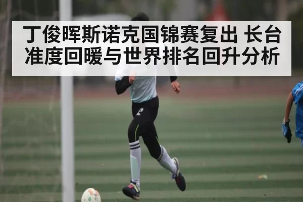 丁俊晖斯诺克国锦赛复出 长台准度回暖与世界排名回升分析