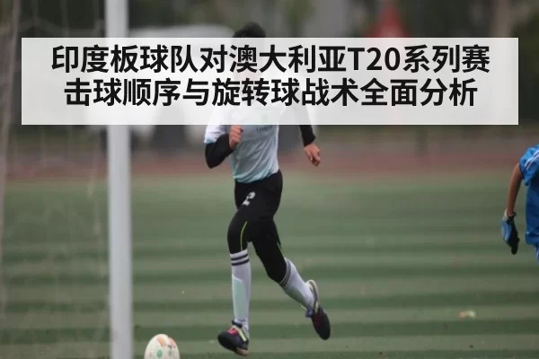 印度板球队对澳大利亚T20系列赛击球顺序与旋转球战术全面分析